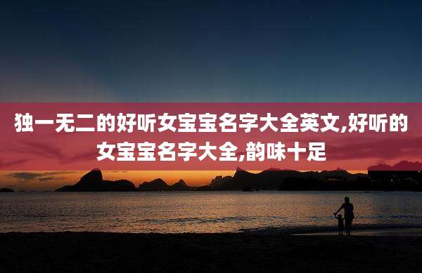 独一无二的好听女宝宝名字大全英文,好听的女宝宝名字大全,韵味十足