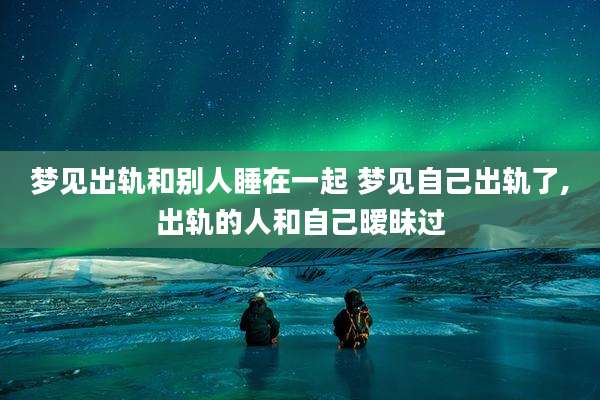 梦见出轨和别人睡在一起 梦见自己出轨了,出轨的人和自己暧昧过