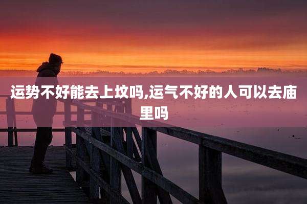 运势不好能去上坟吗,运气不好的人可以去庙里吗
