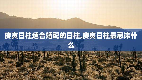 庚寅日柱适合婚配的日柱,庚寅日柱最忌讳什么