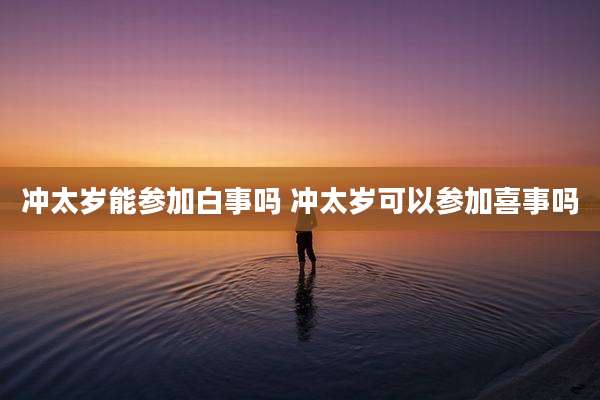 冲太岁能参加白事吗 冲太岁可以参加喜事吗