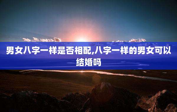 男女八字一样是否相配,八字一样的男女可以结婚吗