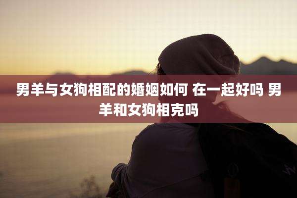 男羊与女狗相配的婚姻如何 在一起好吗 男羊和女狗相克吗