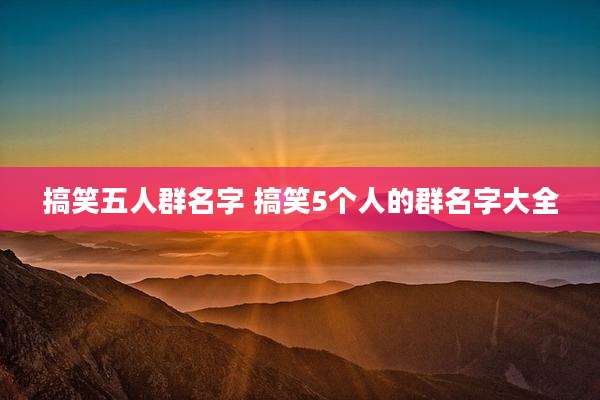 搞笑五人群名字 搞笑5个人的群名字大全