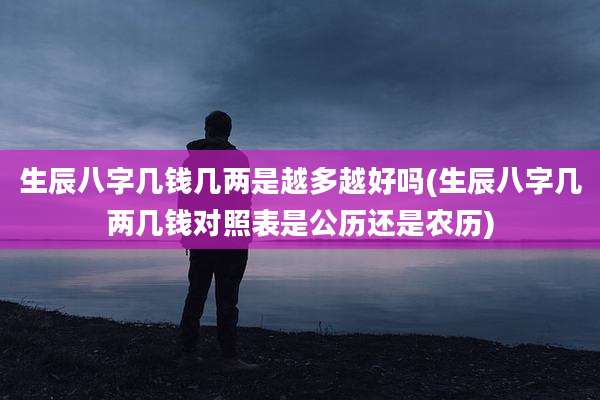 生辰八字几钱几两是越多越好吗(生辰八字几两几钱对照表是公历还是农历)
