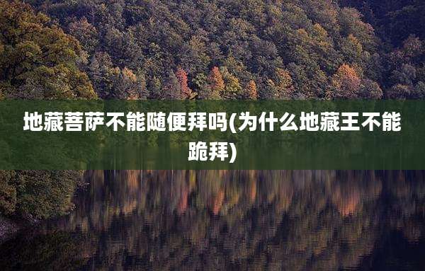 地藏菩萨不能随便拜吗(为什么地藏王不能跪拜)