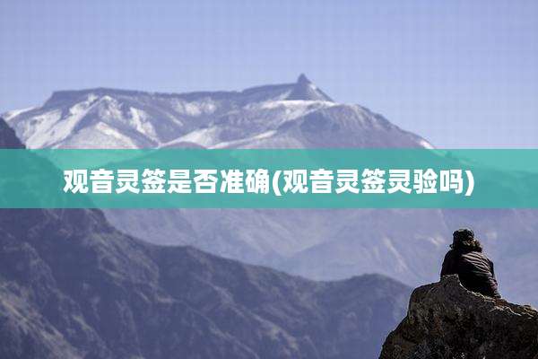 观音灵签是否准确(观音灵签灵验吗)