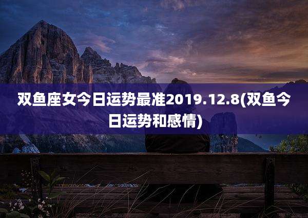双鱼座女今日运势最准2019.12.8(双鱼今日运势和感情)