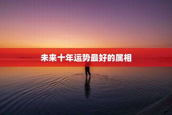 未来十年运势最好的属相