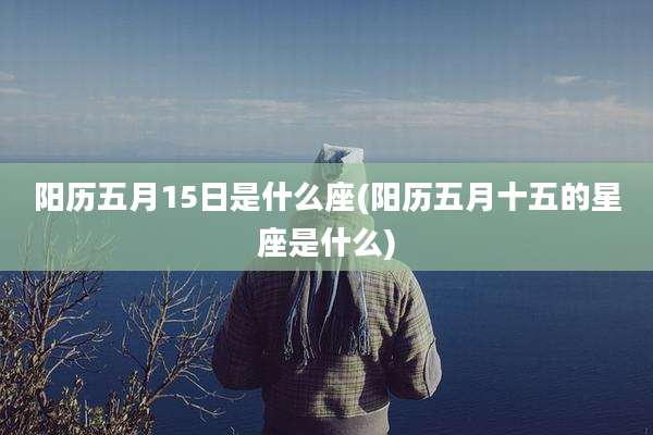 阳历五月15日是什么座(阳历五月十五的星座是什么)