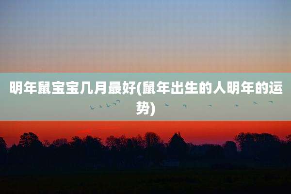 明年鼠宝宝几月最好(鼠年出生的人明年的运势)