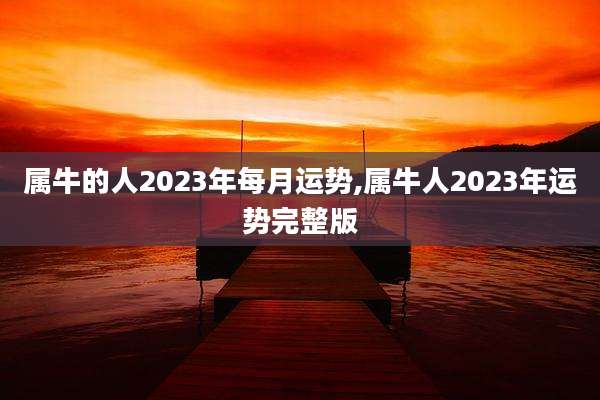属牛的人2023年每月运势,属牛人2023年运势完整版