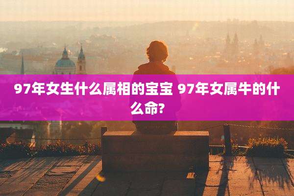 97年女生什么属相的宝宝 97年女属牛的什么命?