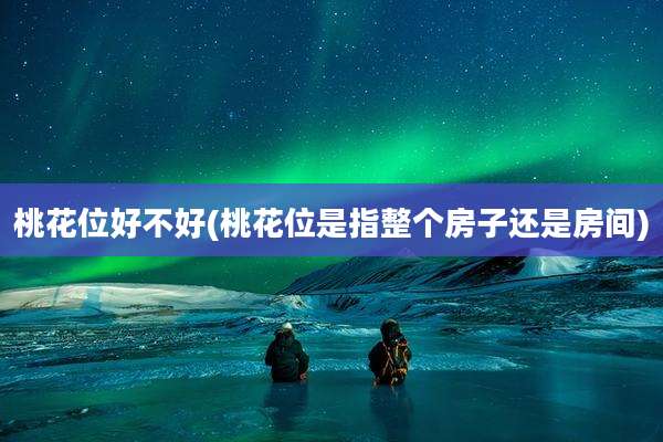 桃花位好不好(桃花位是指整个房子还是房间)