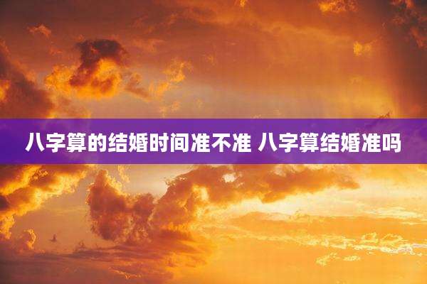 八字算的结婚时间准不准 八字算结婚准吗