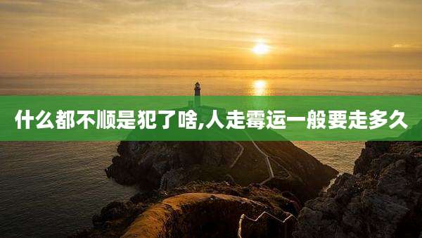 什么都不顺是犯了啥,人走霉运一般要走多久