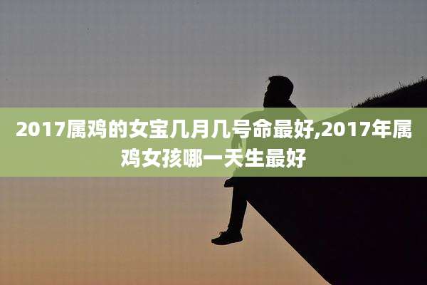 2017属鸡的女宝几月几号命最好,2017年属鸡女孩哪一天生最好