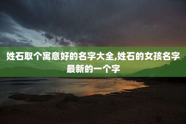 姓石取个寓意好的名字大全,姓石的女孩名字最新的一个字