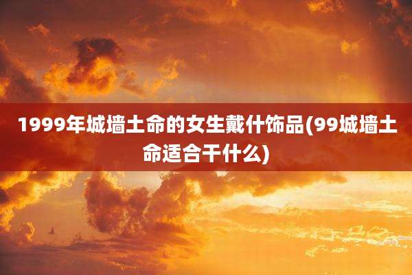 1999年城墙土命的女生戴什饰品(99城墙土命适合干什么)
