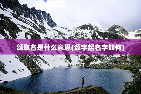 颂取名是什么意思(颂字起名字如何)