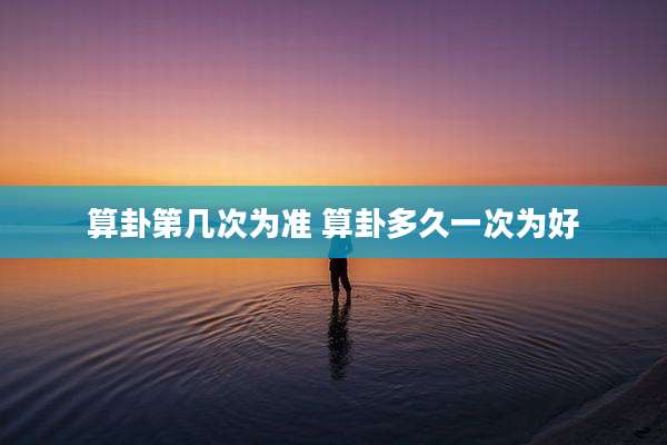 算卦第几次为准 算卦多久一次为好