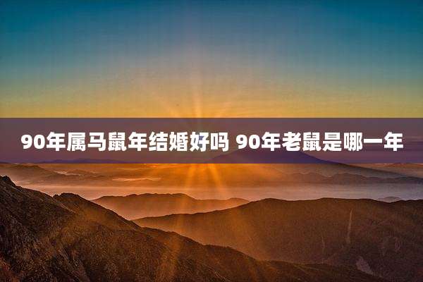 90年属马鼠年结婚好吗 90年老鼠是哪一年