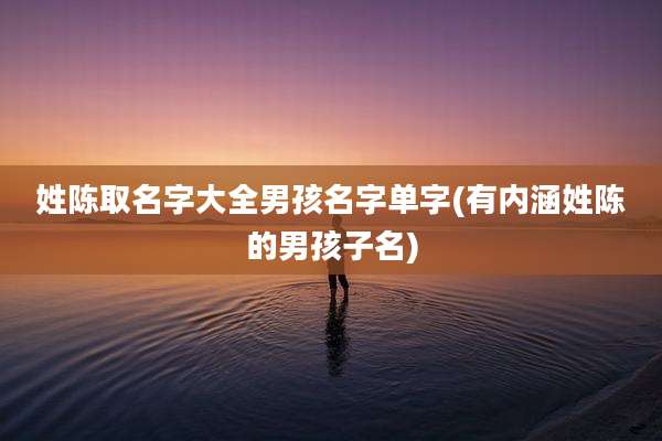 姓陈取名字大全男孩名字单字(有内涵姓陈的男孩子名)