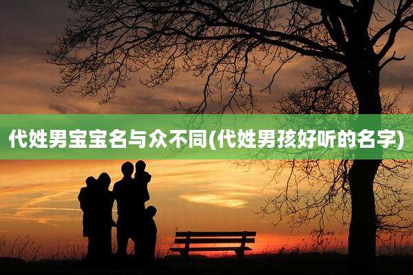 代姓男宝宝名与众不同(代姓男孩好听的名字)
