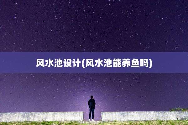 风水池设计(风水池能养鱼吗)