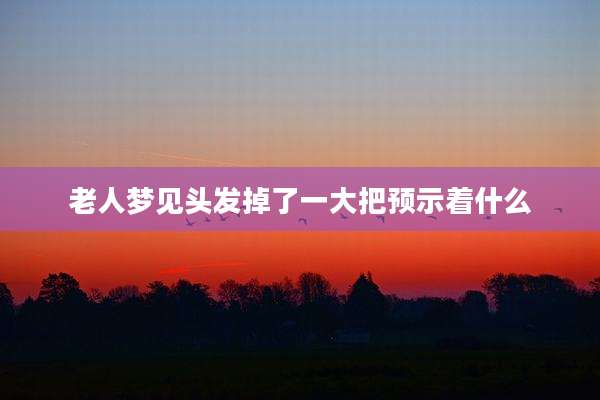 老人梦见头发掉了一大把预示着什么