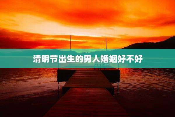 清明节出生的男人婚姻好不好