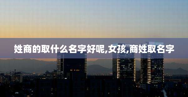 姓商的取什么名字好呢,女孩,商姓取名字