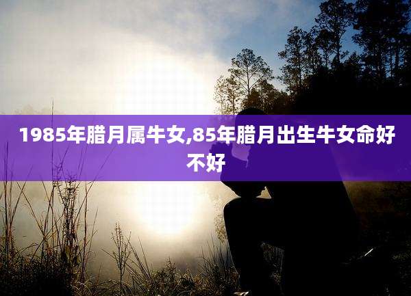 1985年腊月属牛女,85年腊月出生牛女命好不好