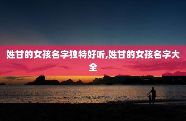 姓甘的女孩名字独特好听,姓甘的女孩名字大全