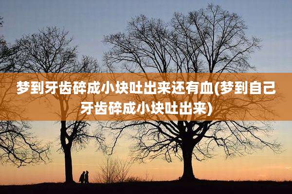 梦到牙齿碎成小块吐出来还有血(梦到自己牙齿碎成小块吐出来)