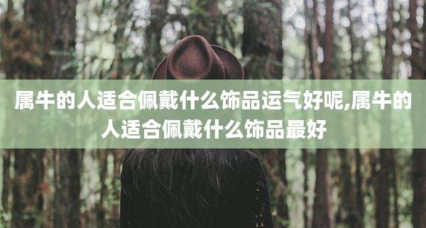 属牛的人适合佩戴什么饰品运气好呢,属牛的人适合佩戴什么饰品最好