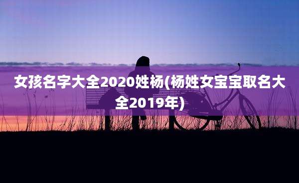 女孩名字大全2020姓杨(杨姓女宝宝取名大全2019年)