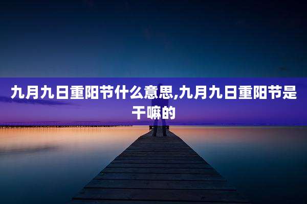 九月九日重阳节什么意思,九月九日重阳节是干嘛的