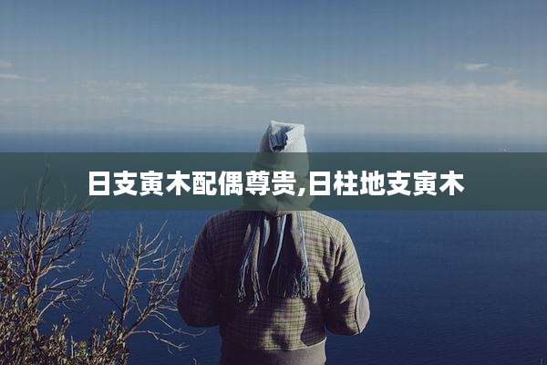 日支寅木配偶尊贵,日柱地支寅木