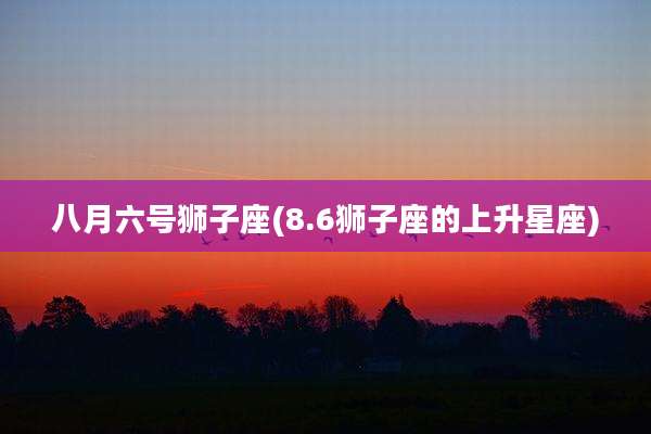 八月六号狮子座(8.6狮子座的上升星座)