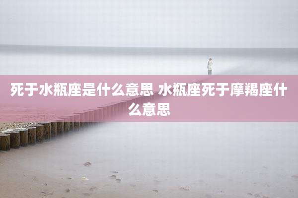 死于水瓶座是什么意思 水瓶座死于摩羯座什么意思