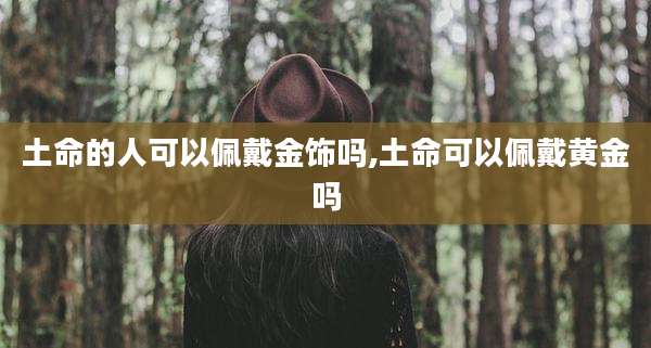土命的人可以佩戴金饰吗,土命可以佩戴黄金吗