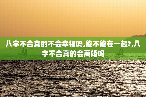 八字不合真的不会幸福吗,能不能在一起?,八字不合真的会离婚吗