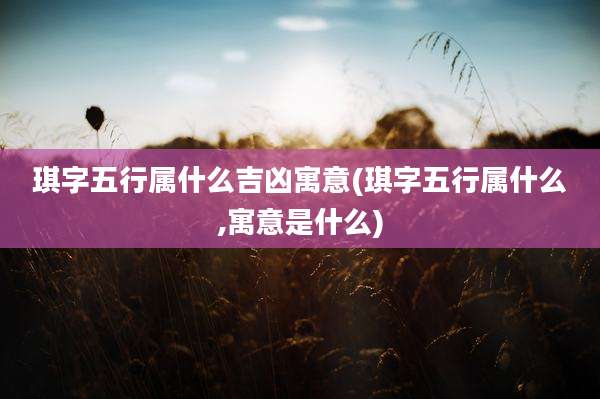 琪字五行属什么吉凶寓意(琪字五行属什么,寓意是什么)
