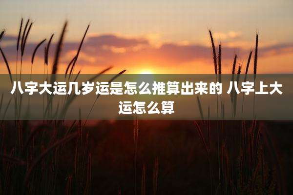 八字大运几岁运是怎么推算出来的 八字上大运怎么算
