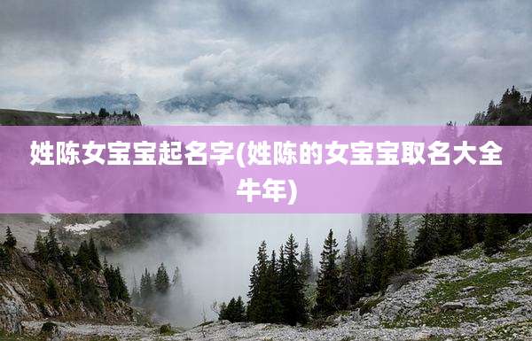姓陈女宝宝起名字(姓陈的女宝宝取名大全牛年)