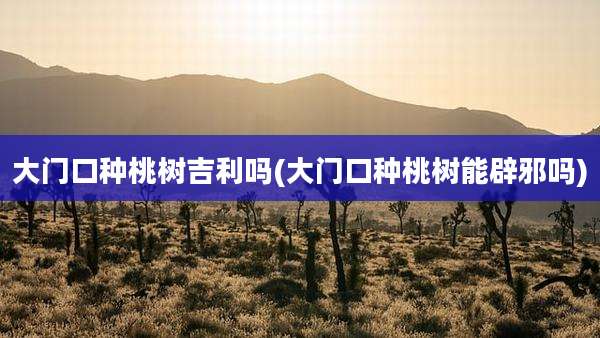 大门口种桃树吉利吗(大门口种桃树能辟邪吗)