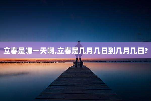 立春是哪一天啊,立春是几月几日到几月几日?
