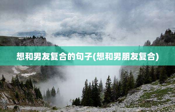 想和男友复合的句子(想和男朋友复合)