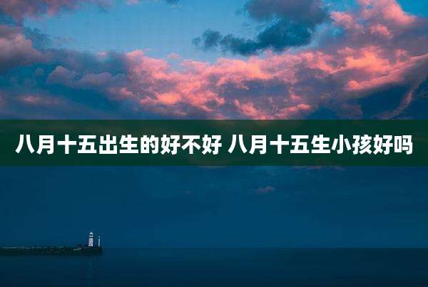 八月十五出生的好不好 八月十五生小孩好吗